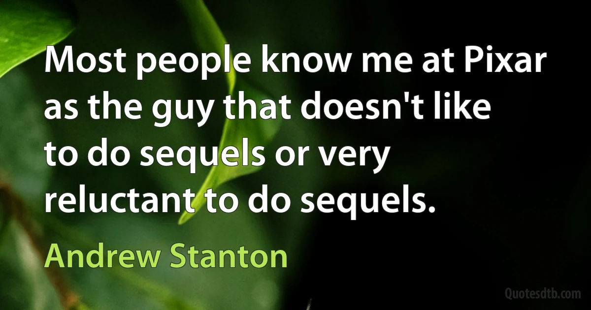 Most people know me at Pixar as the guy that doesn't like to do sequels or very reluctant to do sequels. (Andrew Stanton)