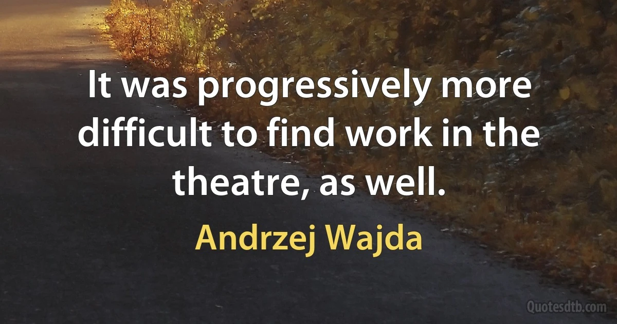 It was progressively more difficult to find work in the theatre, as well. (Andrzej Wajda)