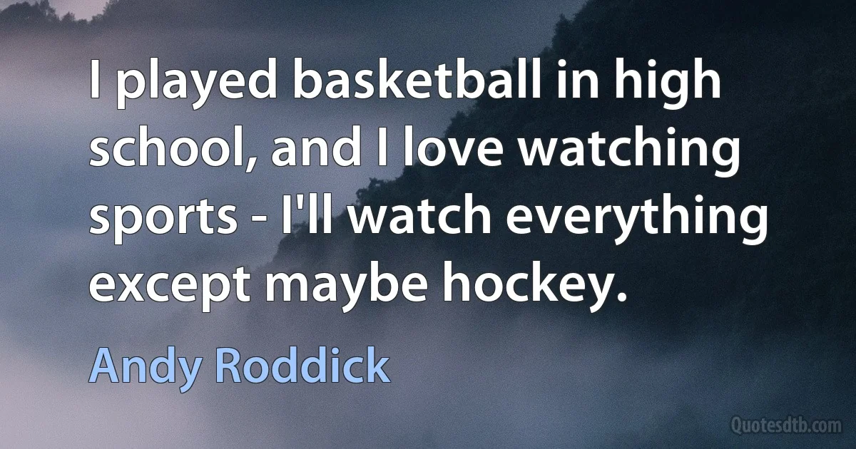 I played basketball in high school, and I love watching sports - I'll watch everything except maybe hockey. (Andy Roddick)