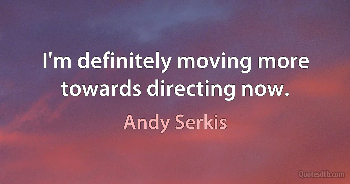 I'm definitely moving more towards directing now. (Andy Serkis)