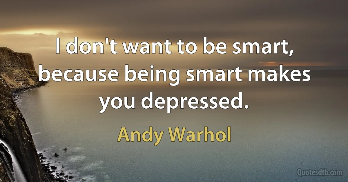 I don't want to be smart, because being smart makes you depressed. (Andy Warhol)