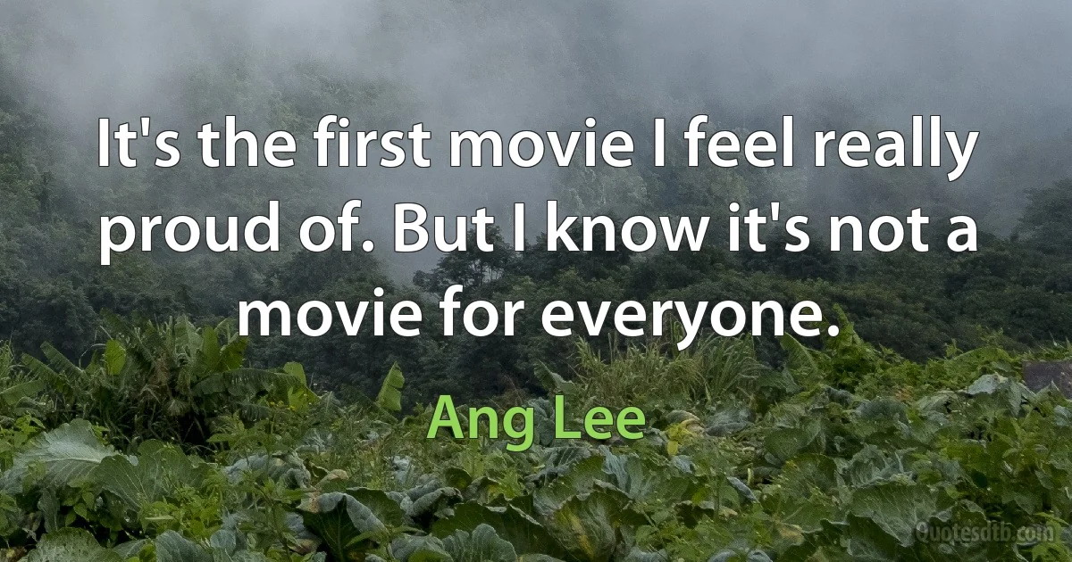 It's the first movie I feel really proud of. But I know it's not a movie for everyone. (Ang Lee)