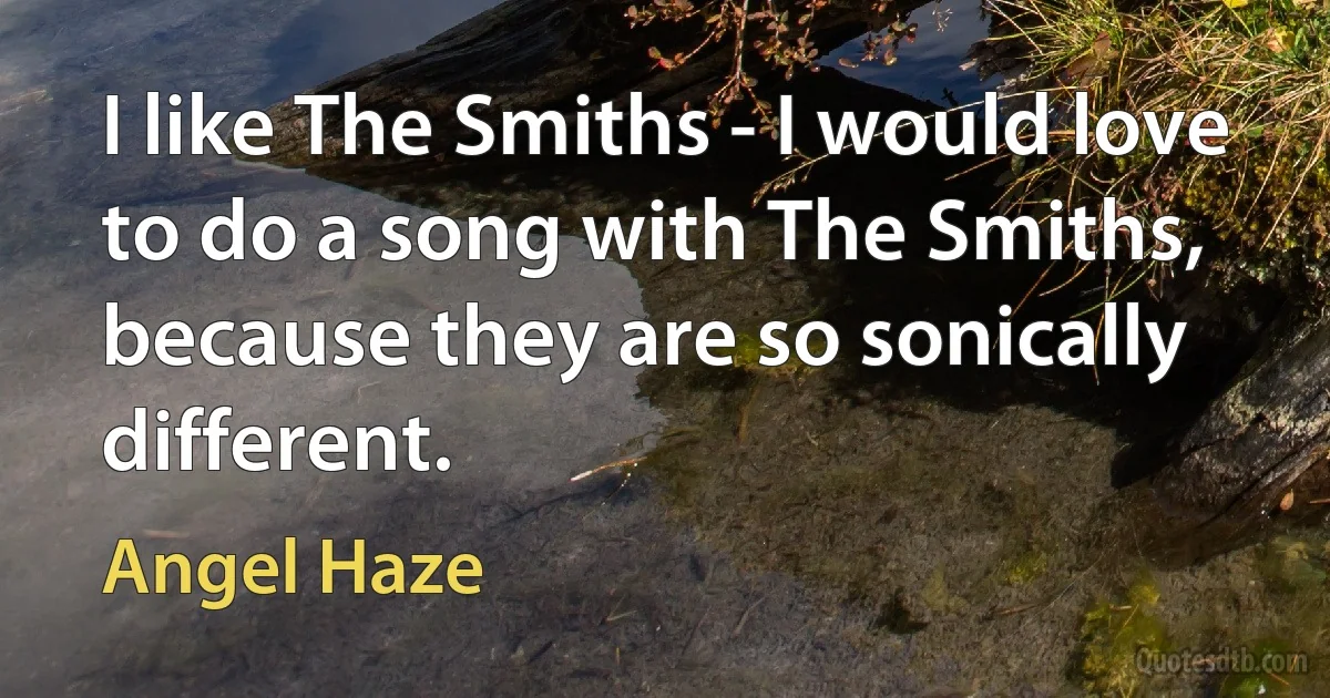 I like The Smiths - I would love to do a song with The Smiths, because they are so sonically different. (Angel Haze)