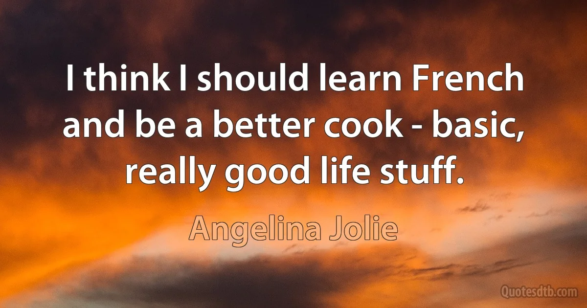 I think I should learn French and be a better cook - basic, really good life stuff. (Angelina Jolie)