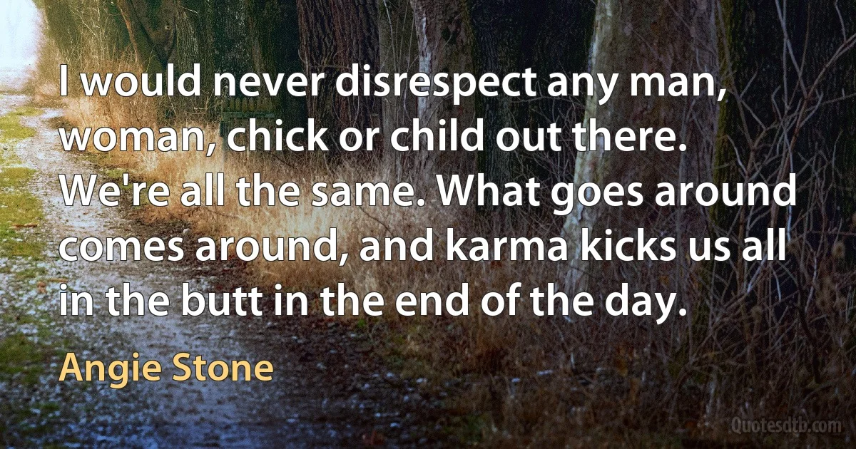 I would never disrespect any man, woman, chick or child out there. We're all the same. What goes around comes around, and karma kicks us all in the butt in the end of the day. (Angie Stone)