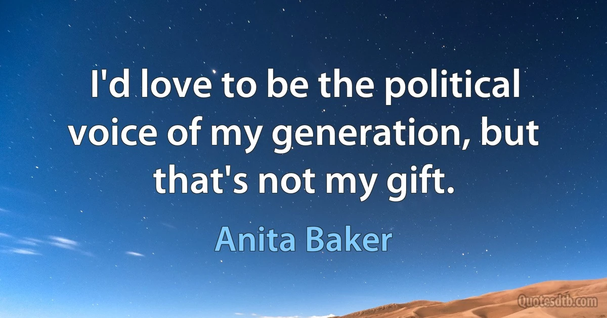 I'd love to be the political voice of my generation, but that's not my gift. (Anita Baker)