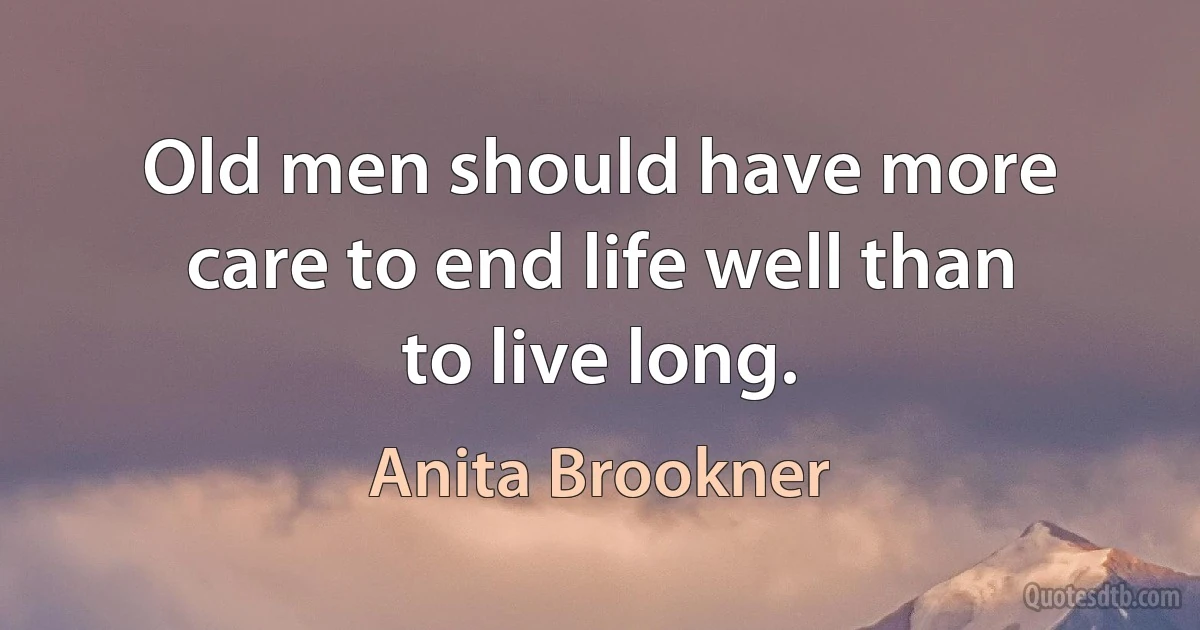 Old men should have more care to end life well than to live long. (Anita Brookner)