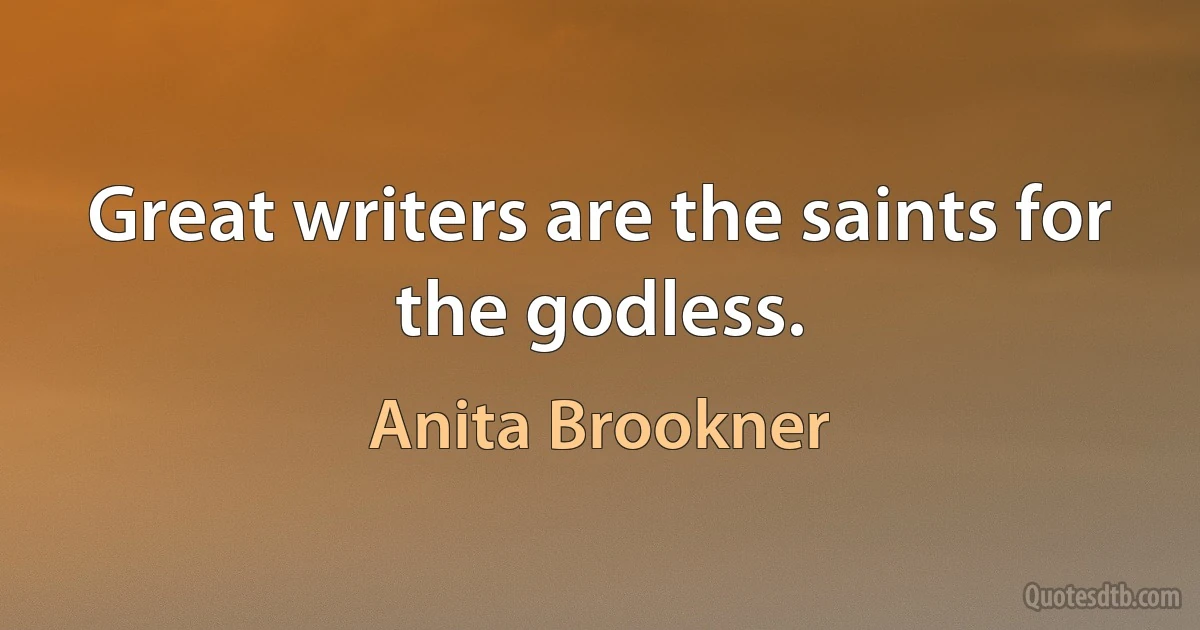 Great writers are the saints for the godless. (Anita Brookner)