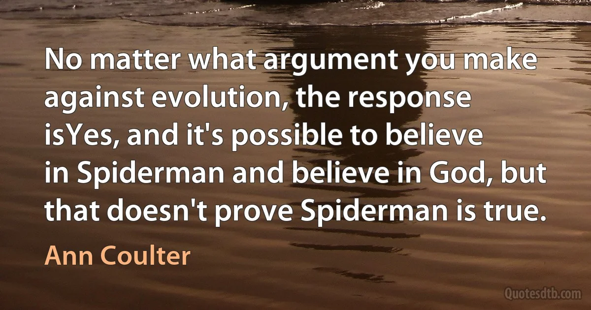 No matter what argument you make against evolution, the response isYes, and it's possible to believe in Spiderman and believe in God, but that doesn't prove Spiderman is true. (Ann Coulter)