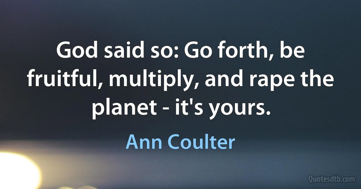 God said so: Go forth, be fruitful, multiply, and rape the planet - it's yours. (Ann Coulter)