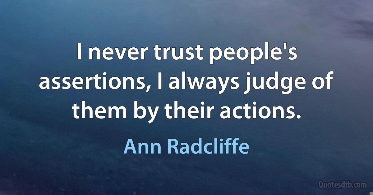 I never trust people's assertions, I always judge of them by their actions. (Ann Radcliffe)