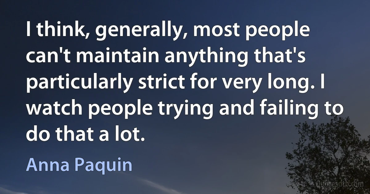 I think, generally, most people can't maintain anything that's particularly strict for very long. I watch people trying and failing to do that a lot. (Anna Paquin)