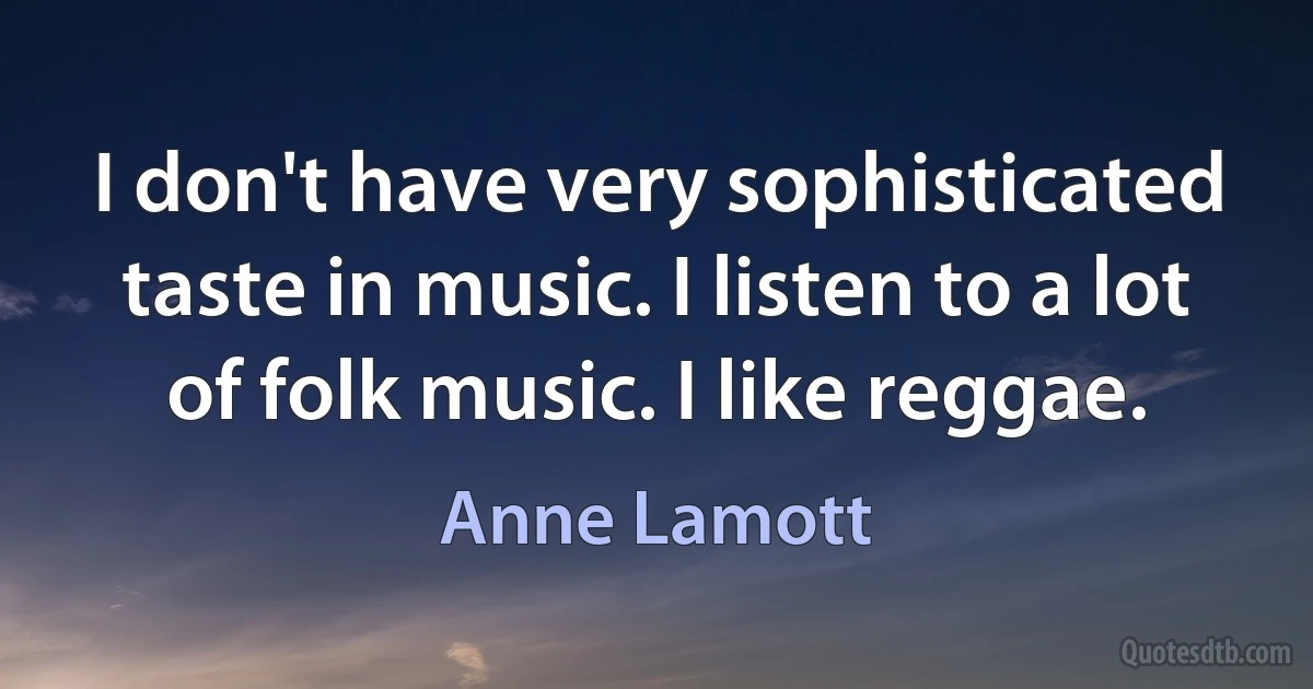 I don't have very sophisticated taste in music. I listen to a lot of folk music. I like reggae. (Anne Lamott)