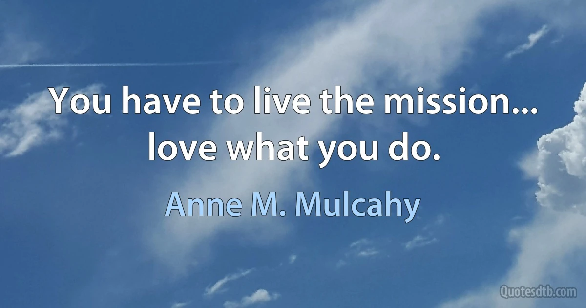 You have to live the mission... love what you do. (Anne M. Mulcahy)