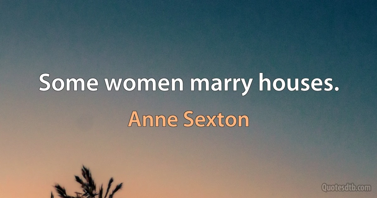 Some women marry houses. (Anne Sexton)