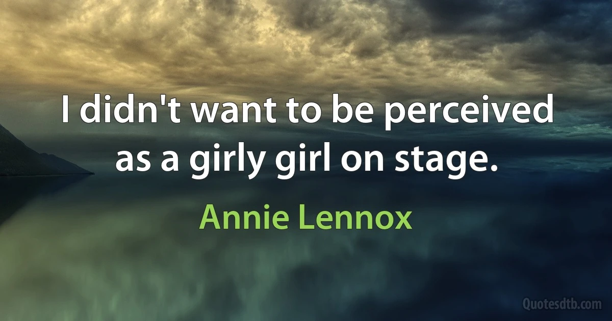 I didn't want to be perceived as a girly girl on stage. (Annie Lennox)