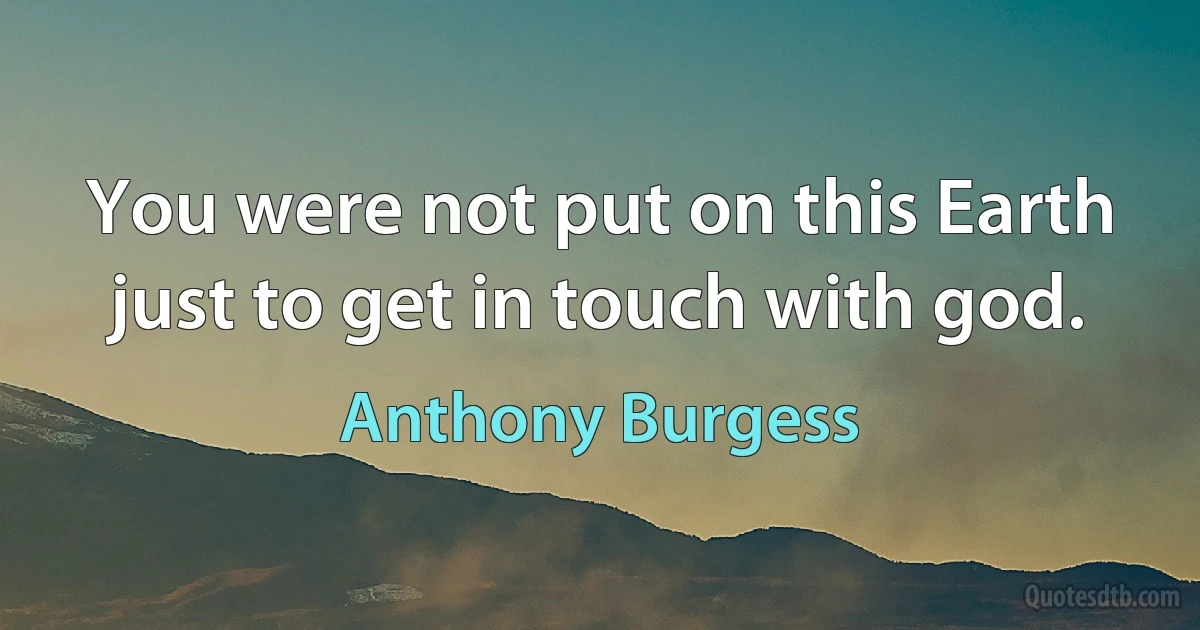 You were not put on this Earth just to get in touch with god. (Anthony Burgess)