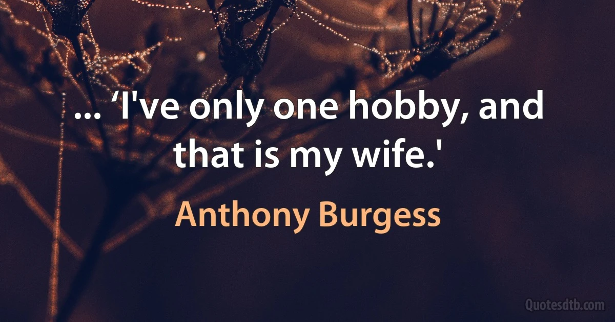 ... ‘I've only one hobby, and that is my wife.' (Anthony Burgess)