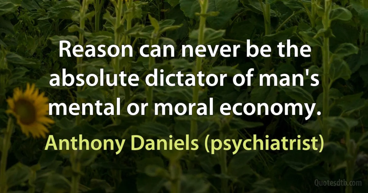 Reason can never be the absolute dictator of man's mental or moral economy. (Anthony Daniels (psychiatrist))