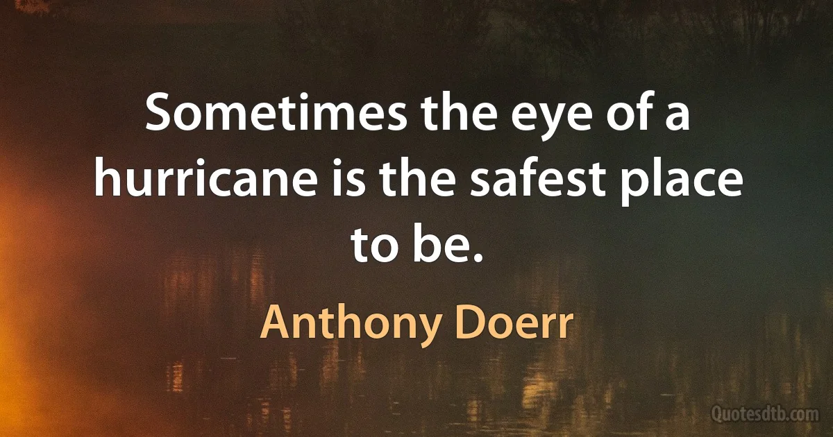 Sometimes the eye of a hurricane is the safest place to be. (Anthony Doerr)