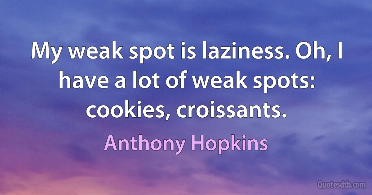 My weak spot is laziness. Oh, I have a lot of weak spots: cookies, croissants. (Anthony Hopkins)