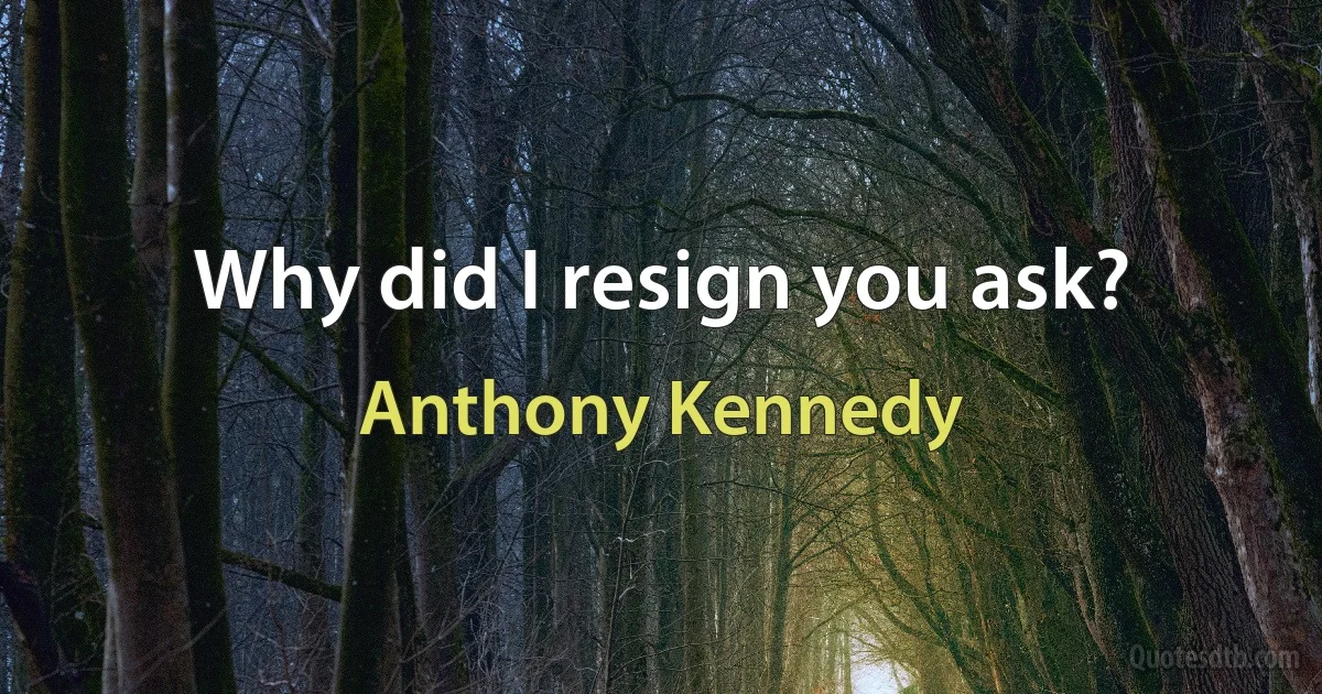 Why did I resign you ask? (Anthony Kennedy)