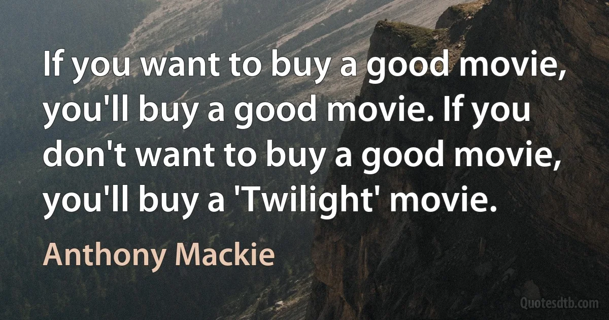 If you want to buy a good movie, you'll buy a good movie. If you don't want to buy a good movie, you'll buy a 'Twilight' movie. (Anthony Mackie)