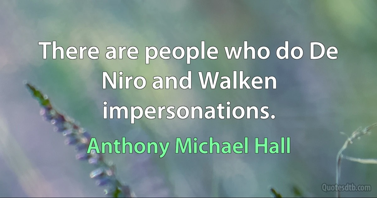 There are people who do De Niro and Walken impersonations. (Anthony Michael Hall)