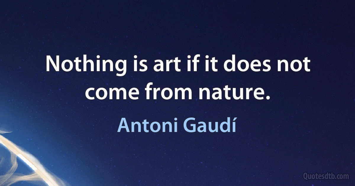 Nothing is art if it does not come from nature. (Antoni Gaudí)