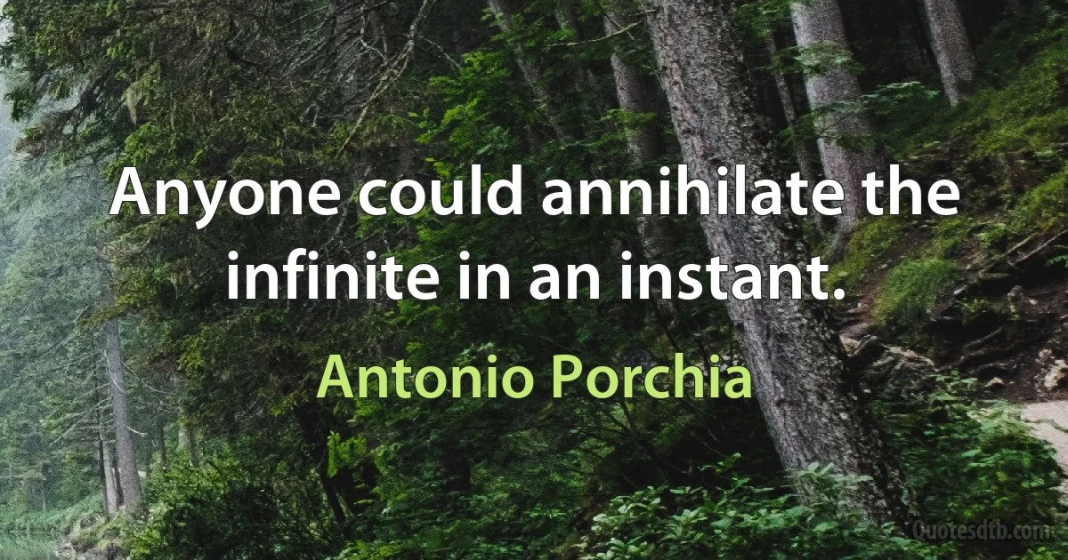 Anyone could annihilate the infinite in an instant. (Antonio Porchia)