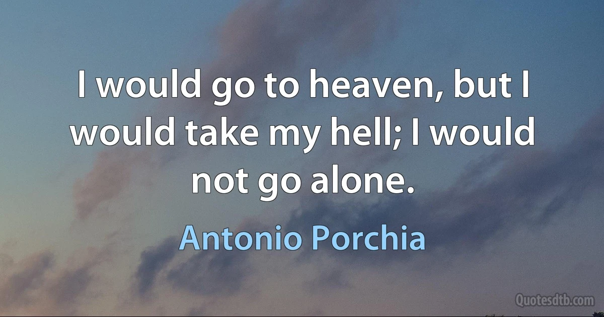 I would go to heaven, but I would take my hell; I would not go alone. (Antonio Porchia)