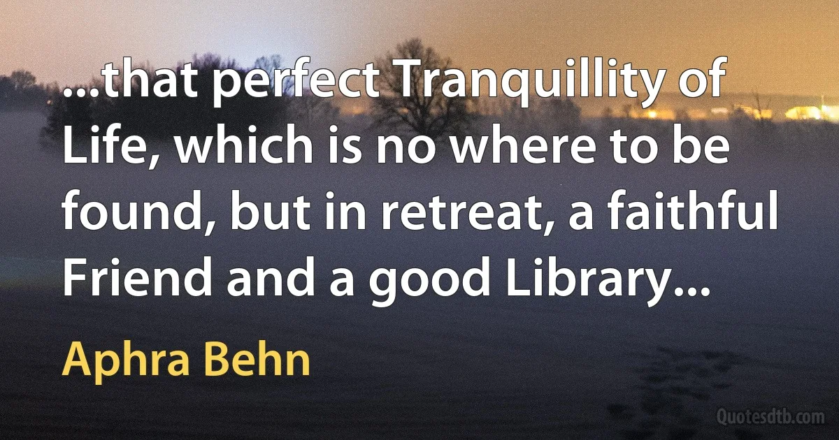 ...that perfect Tranquillity of Life, which is no where to be found, but in retreat, a faithful Friend and a good Library... (Aphra Behn)