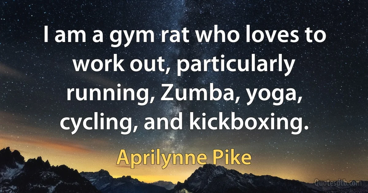 I am a gym rat who loves to work out, particularly running, Zumba, yoga, cycling, and kickboxing. (Aprilynne Pike)