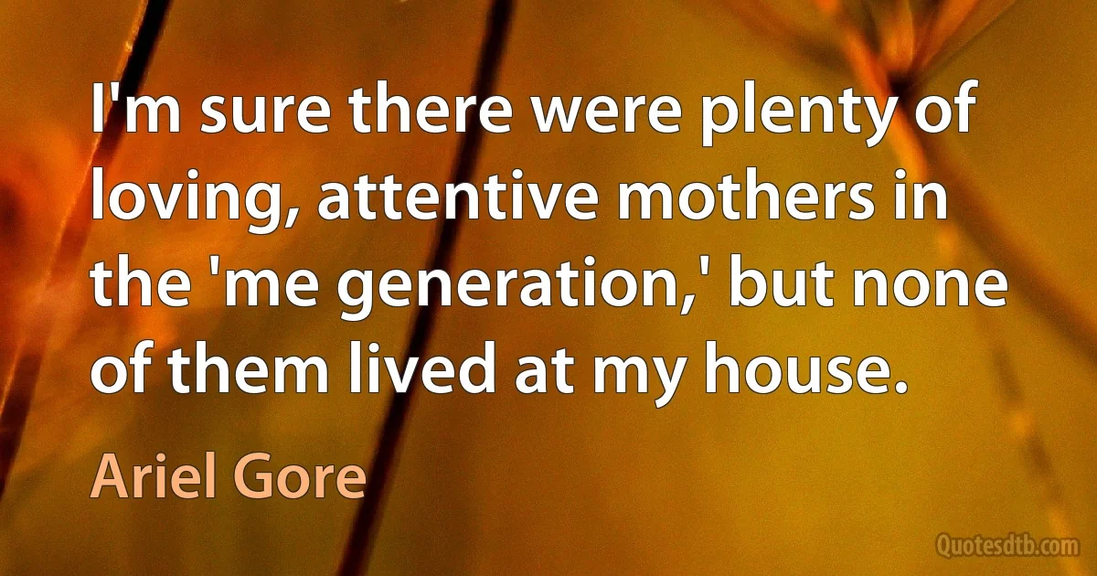 I'm sure there were plenty of loving, attentive mothers in the 'me generation,' but none of them lived at my house. (Ariel Gore)