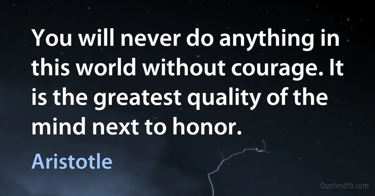 You will never do anything in this world without courage. It is the greatest quality of the mind next to honor. (Aristotle)