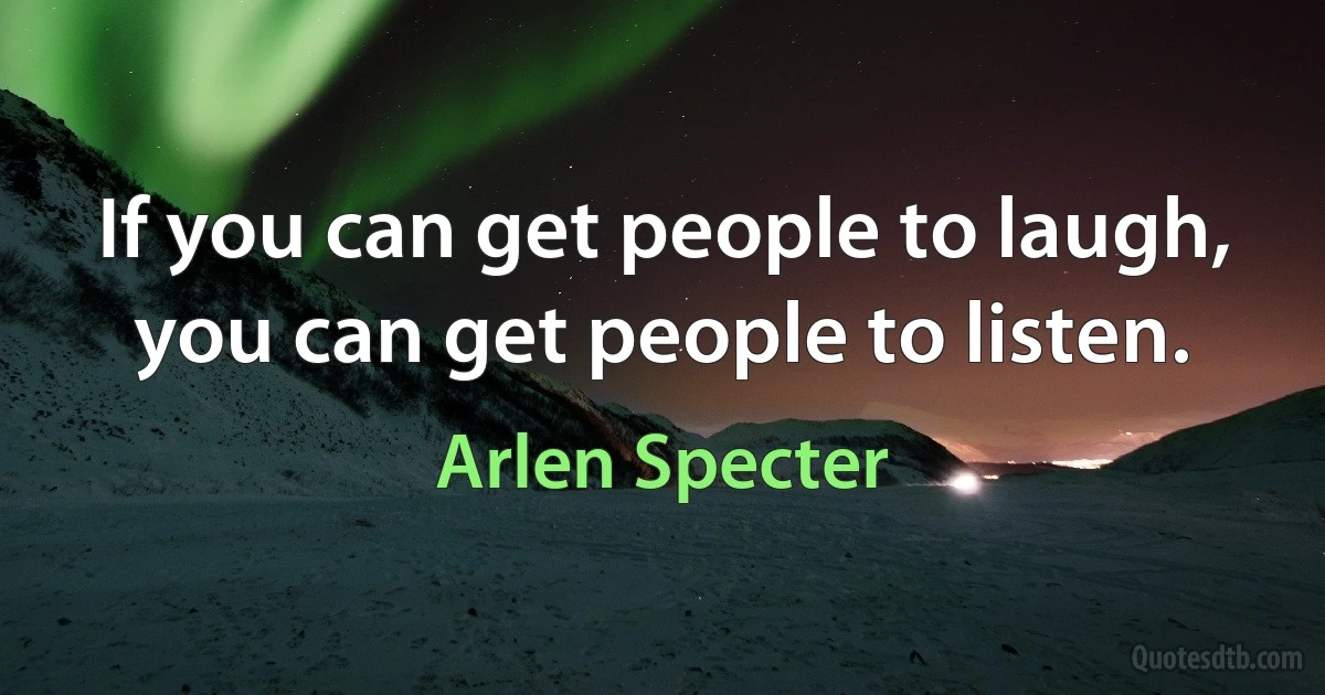 If you can get people to laugh, you can get people to listen. (Arlen Specter)