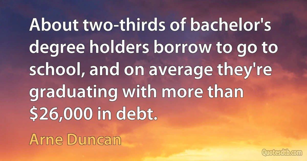 About two-thirds of bachelor's degree holders borrow to go to school, and on average they're graduating with more than $26,000 in debt. (Arne Duncan)