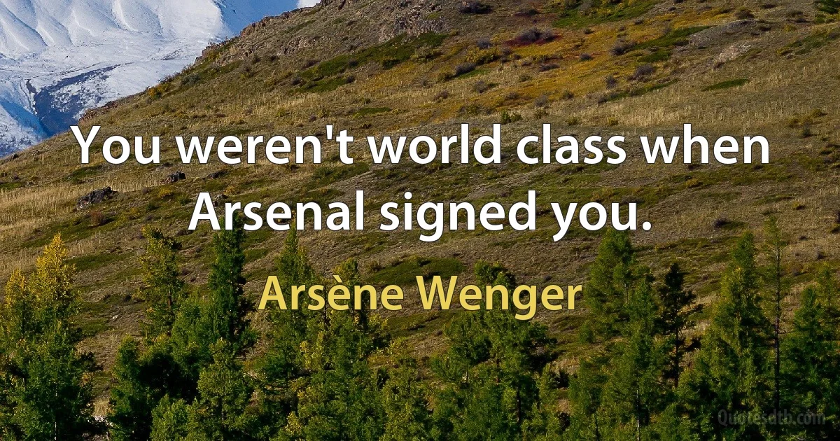 You weren't world class when Arsenal signed you. (Arsène Wenger)