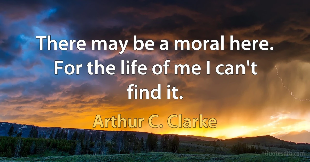 There may be a moral here. For the life of me I can't find it. (Arthur C. Clarke)