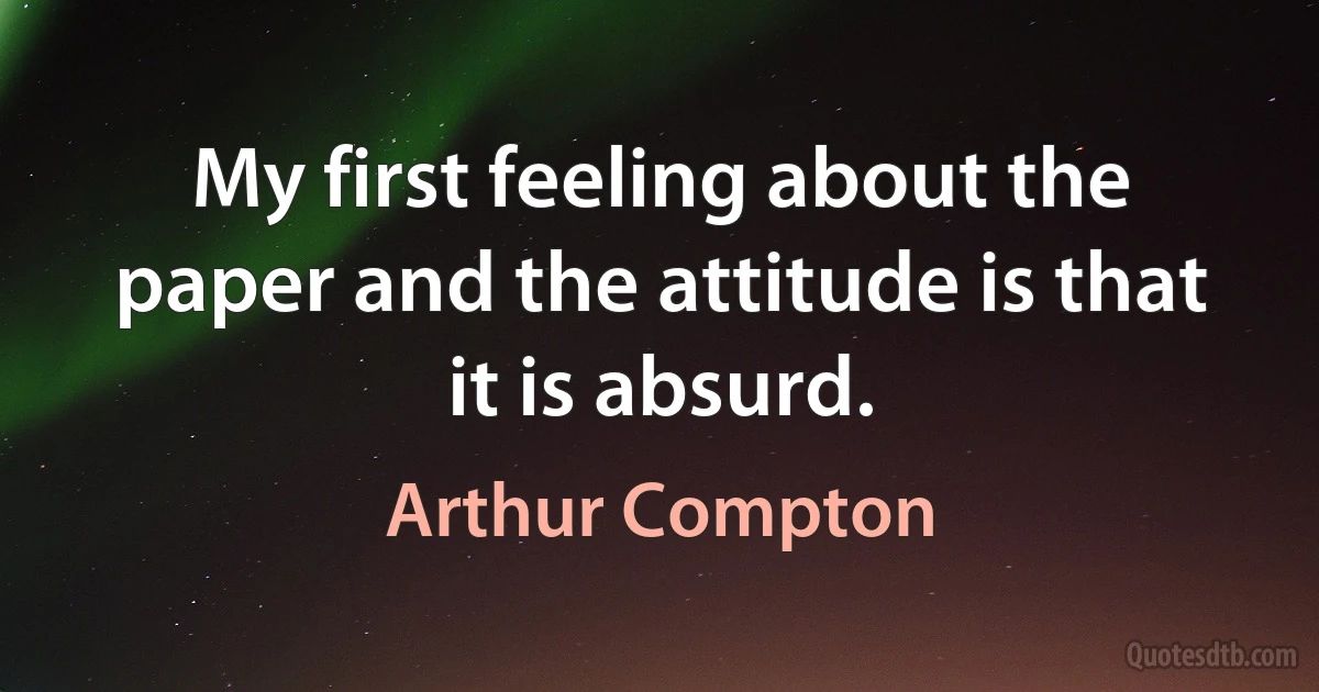 My first feeling about the paper and the attitude is that it is absurd. (Arthur Compton)