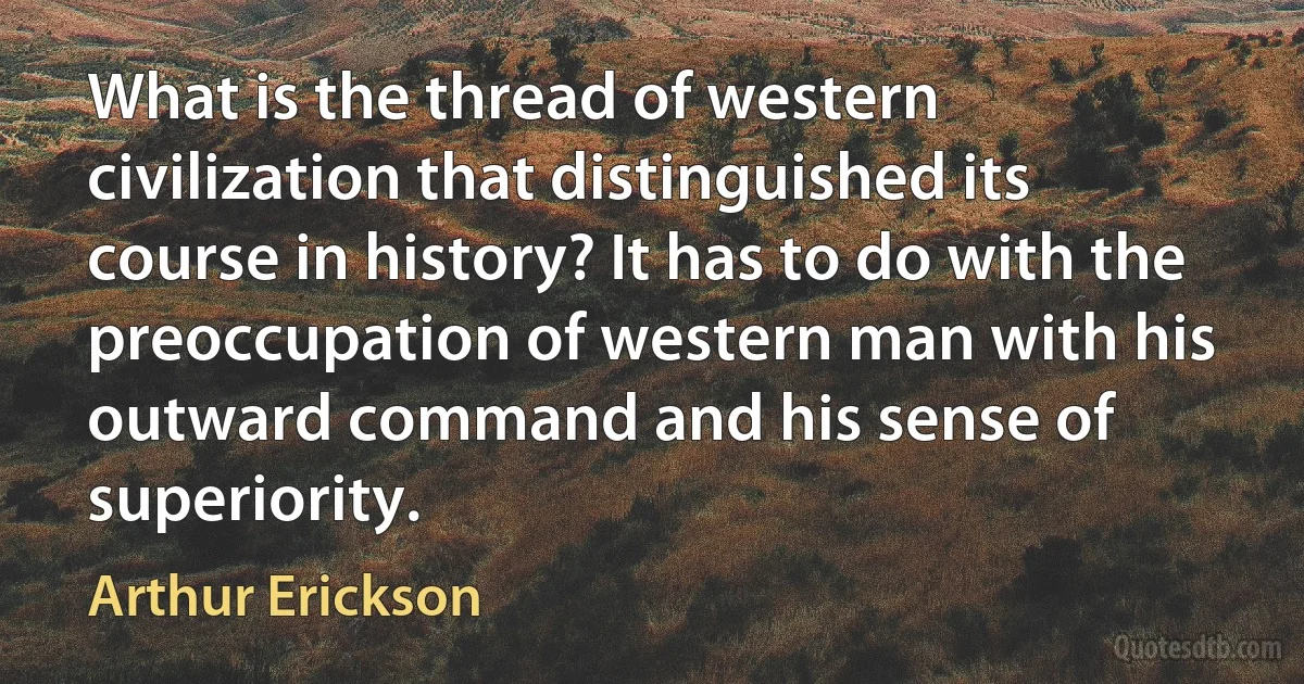 What is the thread of western civilization that distinguished its course in history? It has to do with the preoccupation of western man with his outward command and his sense of superiority. (Arthur Erickson)