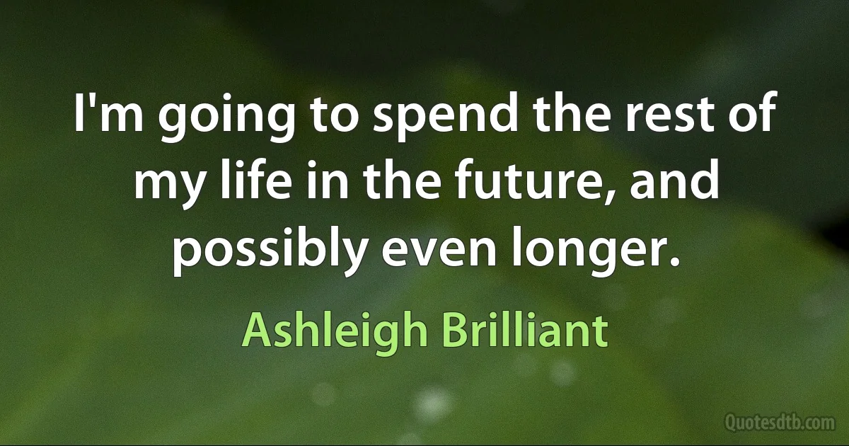 I'm going to spend the rest of my life in the future, and possibly even longer. (Ashleigh Brilliant)