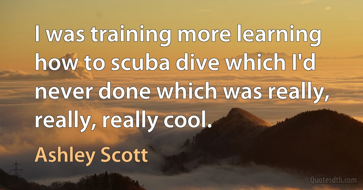 I was training more learning how to scuba dive which I'd never done which was really, really, really cool. (Ashley Scott)