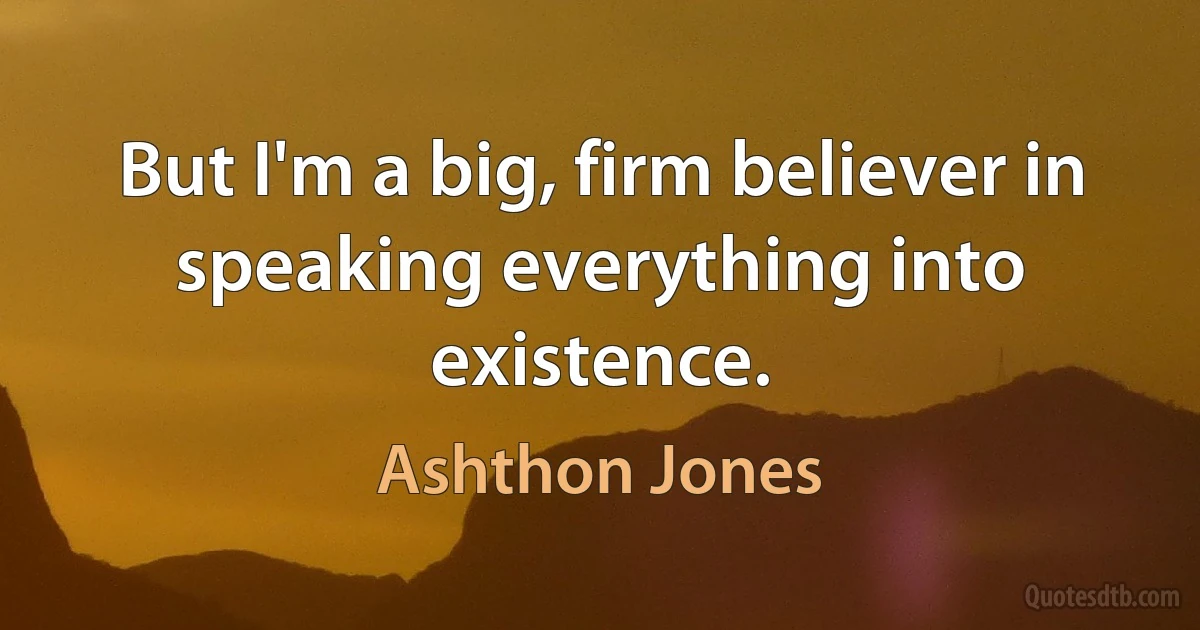 But I'm a big, firm believer in speaking everything into existence. (Ashthon Jones)