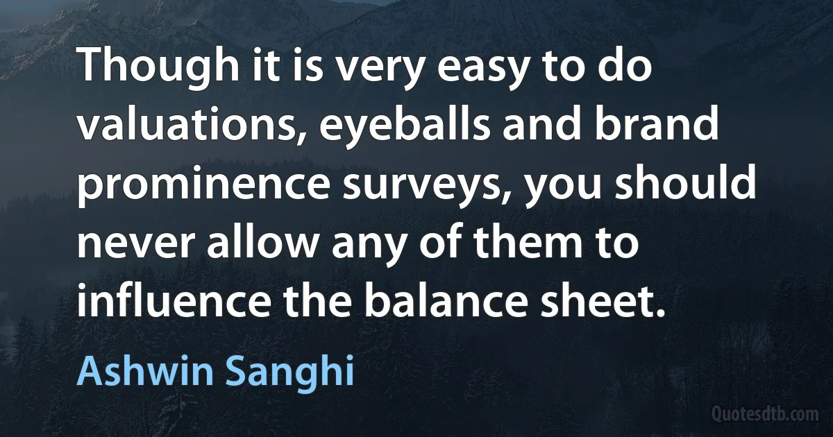 Though it is very easy to do valuations, eyeballs and brand prominence surveys, you should never allow any of them to influence the balance sheet. (Ashwin Sanghi)