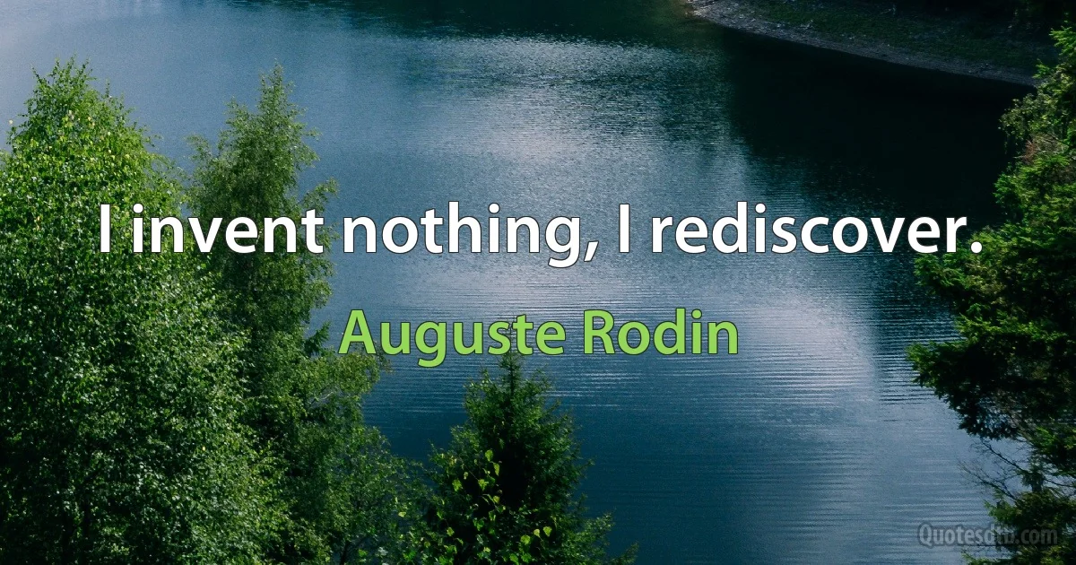 I invent nothing, I rediscover. (Auguste Rodin)