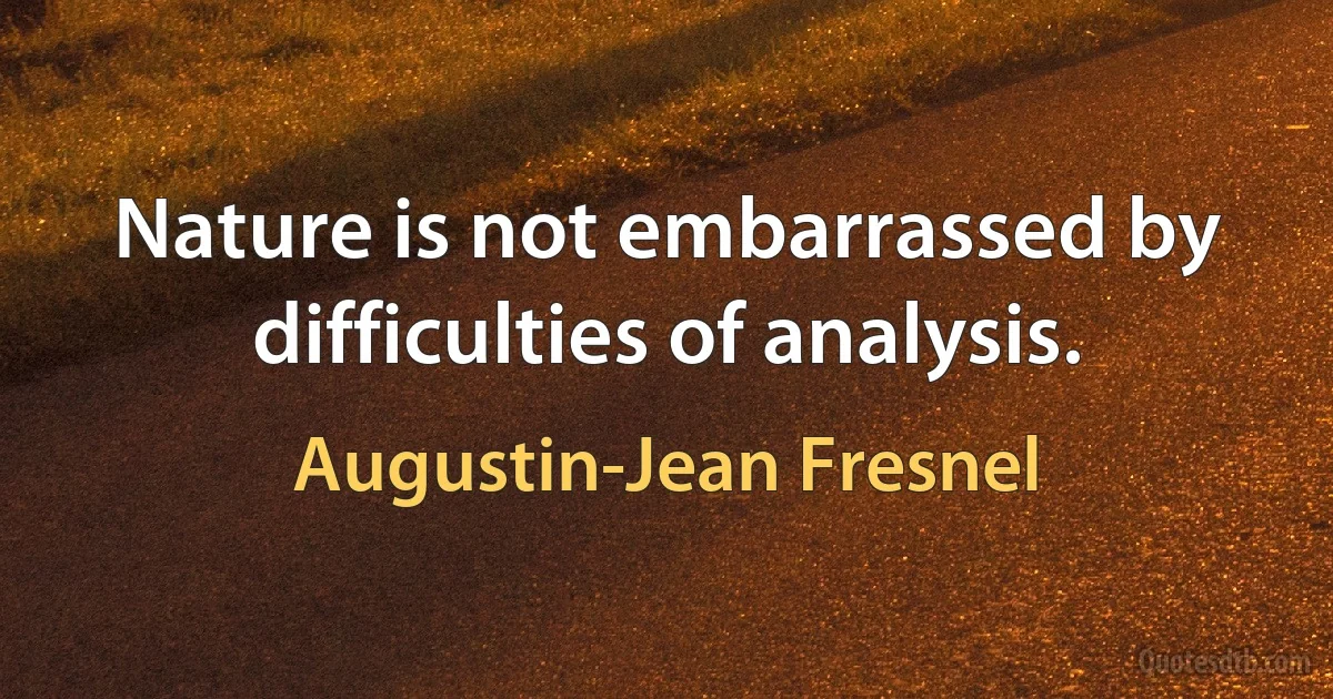 Nature is not embarrassed by difficulties of analysis. (Augustin-Jean Fresnel)