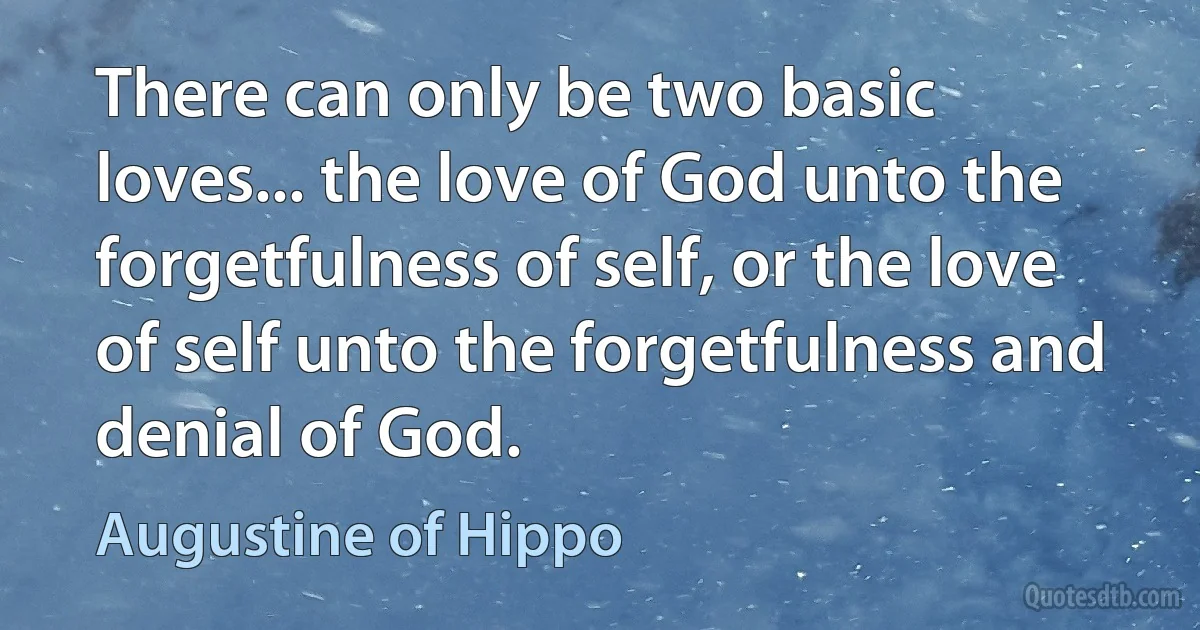 There can only be two basic loves... the love of God unto the forgetfulness of self, or the love of self unto the forgetfulness and denial of God. (Augustine of Hippo)