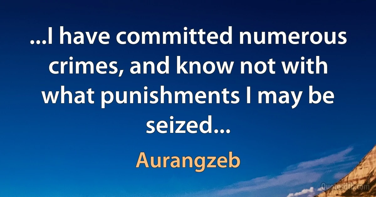 ...I have committed numerous crimes, and know not with what punishments I may be seized... (Aurangzeb)