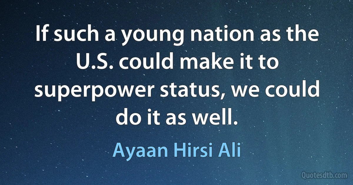 If such a young nation as the U.S. could make it to superpower status, we could do it as well. (Ayaan Hirsi Ali)